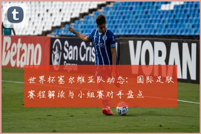 世界杯塞尔维亚队动态：国际足联赛程解读与小组赛对手盘点