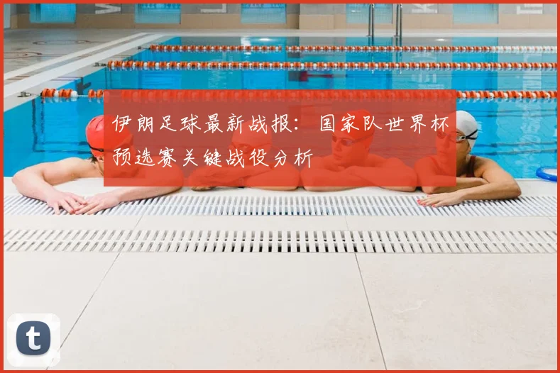 伊朗足球最新战报：国家队世界杯预选赛关键战役分析