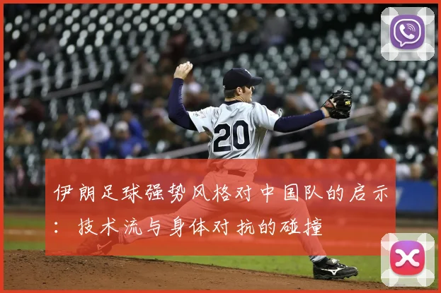 伊朗足球强势风格对中国队的启示：技术流与身体对抗的碰撞