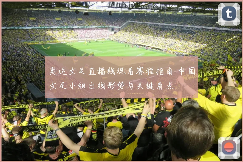 奥运女足直播线观看赛程指南 中国女足小组出线形势与关键看点