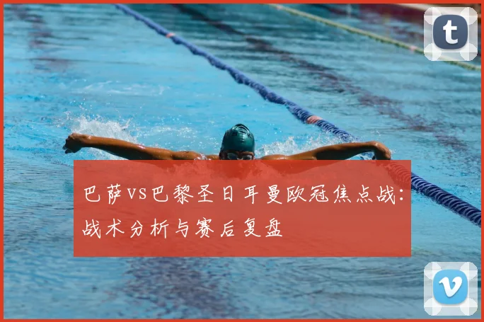 巴萨vs巴黎圣日耳曼欧冠焦点战：战术分析与赛后复盘