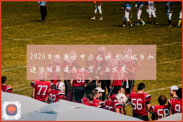 2026年冬奥会申办成功 主办城市加速场馆筹建与冰雪产业发展