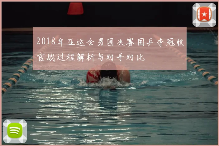 2018年亚运会男团决赛国乒夺冠收官战过程解析与对手对比