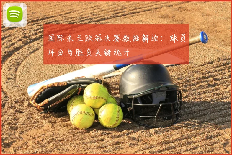 国际米兰欧冠决赛数据解读：球员评分与胜负关键统计
