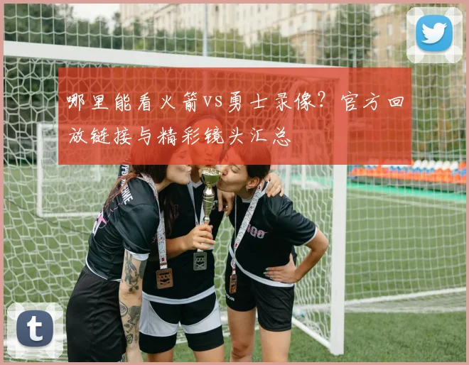 哪里能看火箭vs勇士录像？官方回放链接与精彩镜头汇总