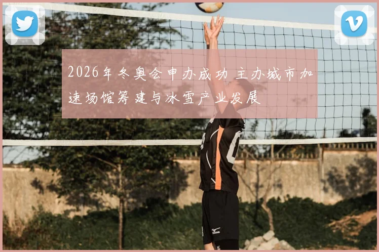 2026年冬奥会申办成功 主办城市加速场馆筹建与冰雪产业发展