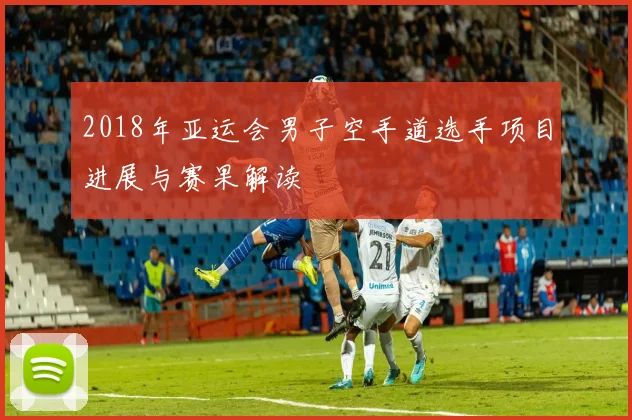 2018年亚运会男子空手道选手项目进展与赛果解读