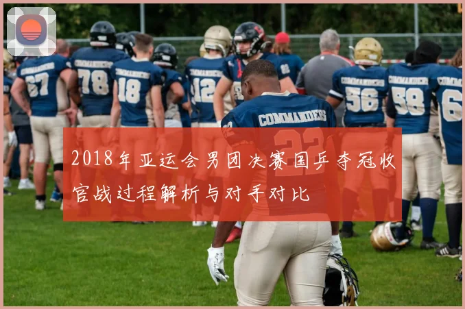 2018年亚运会男团决赛国乒夺冠收官战过程解析与对手对比