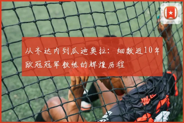 从齐达内到瓜迪奥拉：细数近10年欧冠冠军教练的辉煌历程