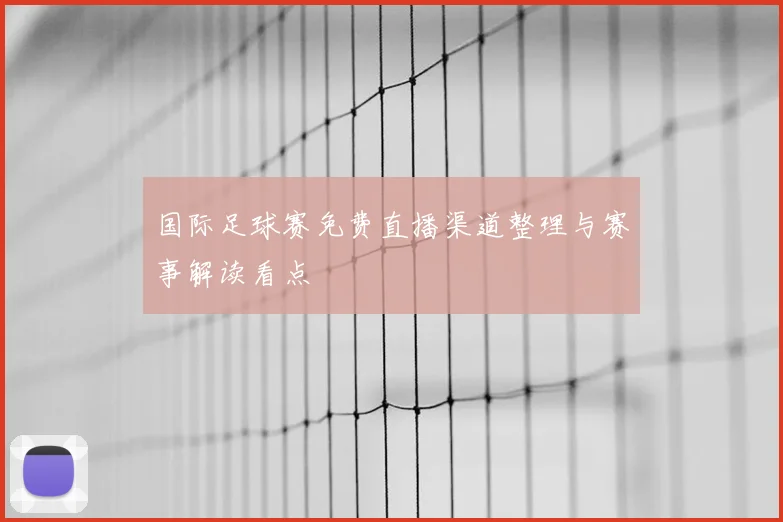 国际足球赛免费直播渠道整理与赛事解读看点