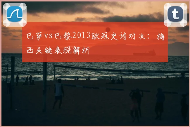 巴萨vs巴黎2013欧冠史诗对决：梅西关键表现解析