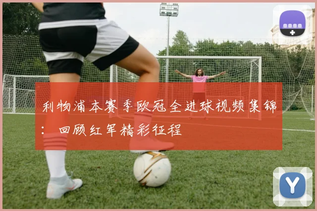 利物浦本赛季欧冠全进球视频集锦：回顾红军精彩征程