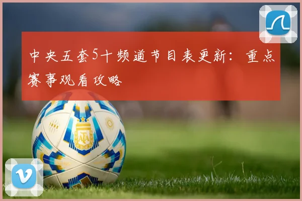 中央五套5十频道节目表更新：重点赛事观看攻略