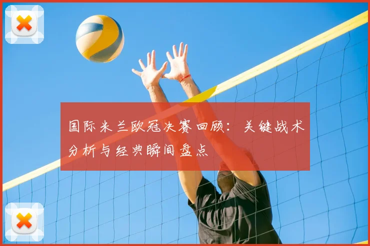 国际米兰欧冠决赛回顾：关键战术分析与经典瞬间盘点