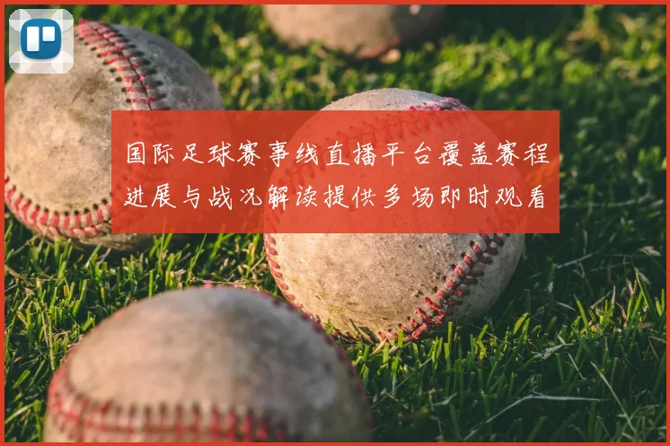 国际足球赛事线直播平台覆盖赛程进展与战况解读提供多场即时观看
